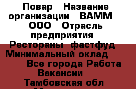 Повар › Название организации ­ ВАММ  , ООО › Отрасль предприятия ­ Рестораны, фастфуд › Минимальный оклад ­ 24 000 - Все города Работа » Вакансии   . Тамбовская обл.,Моршанск г.